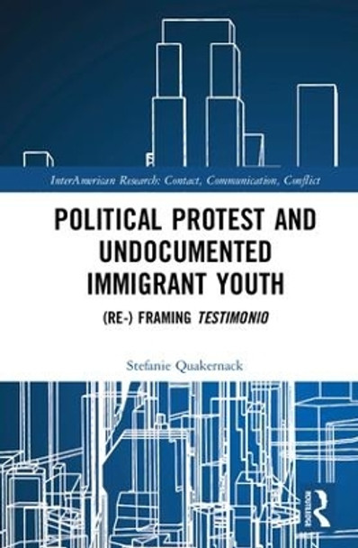 Political Protest and Undocumented Immigrant Youth: (Re-) framing Testimonio by Stefanie Quakernack 9780815378525