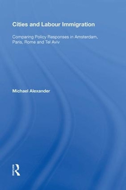 Cities and Labour Immigration: Comparing Policy Responses in Amsterdam, Paris, Rome and Tel Aviv by Michael Alexander 9780815388050