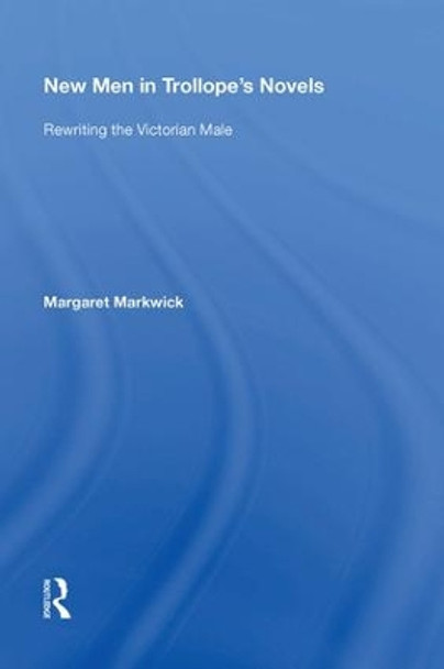 New Men in Trollope's Novels: Rewriting the Victorian Male by Margaret Markwick 9780815390671