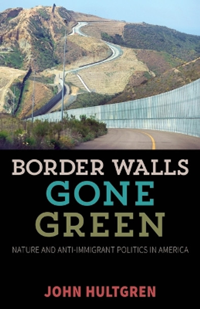 Border Walls Gone Green: Nature and Anti-immigrant Politics in America by John Hultgren 9780816694983