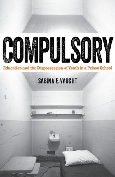 Compulsory: Education and the Dispossession of Youth in a Prison School by Sabina E. Vaught 9780816696215