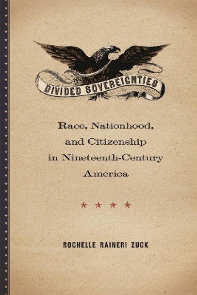 Divided Sovereignties: Race, Nationhood, and Citizenship in Nineteenth-Century America by Rochelle Raineri Zuck 9780820356808