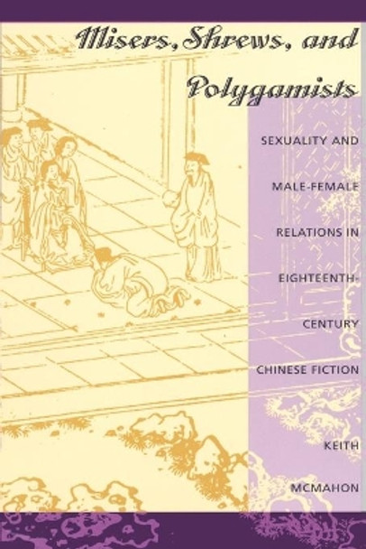 Misers, Shrews, and Polygamists: Sexuality and Male-Female Relations in Eighteenth-Century Chinese Fiction by Keith McMahon 9780822315667