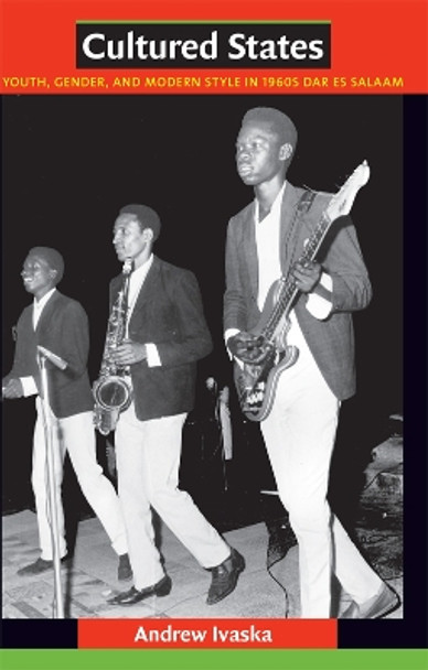 Cultured States: Youth, Gender, and Modern Style in 1960s Dar es Salaam by Andrew M. Ivaska 9780822347491