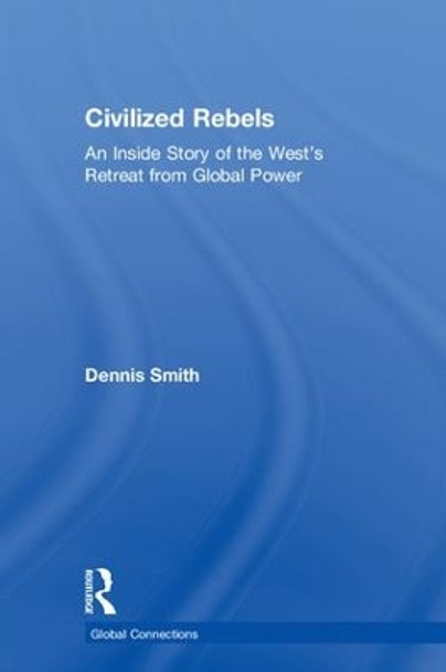 Civilized Rebels: An Inside Story of the West's Retreat from Global Power by Dennis Smith 9780815393160