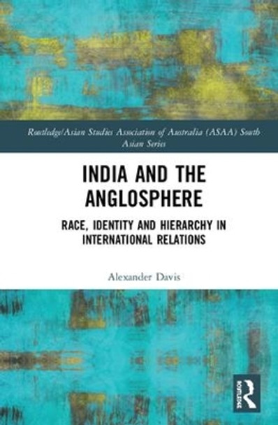 India and the Anglosphere: Race, Identity and Hierarchy in International Relations by Alexander E. Davis 9780815394556