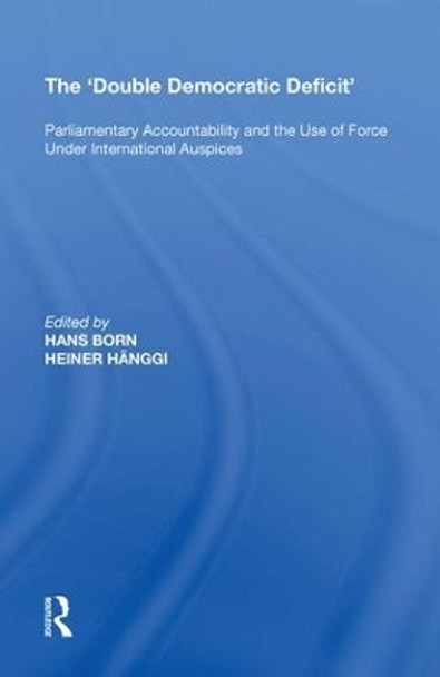 The 'Double Democratic Deficit': Parliamentary Accountability and the Use of Force Under International Auspices by Heiner Hanggi 9780815397656