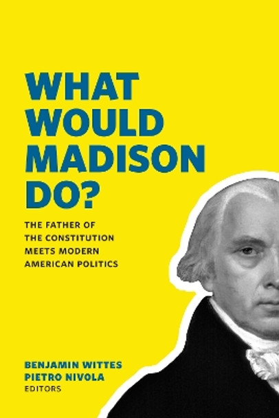 What Would Madison Do?: The Father of the Constitution Meets Modern American Politics by Benjamin Wittes 9780815726746