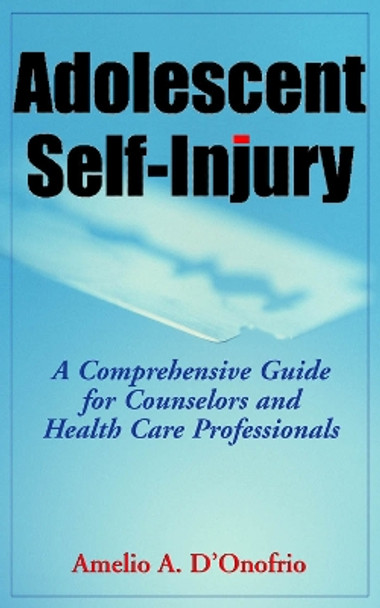 Adolescent Self-Injury: A Comprehensive Guide for Counselors and Healthcare Professionals by Amelio A. D'Onofrio 9780826102782