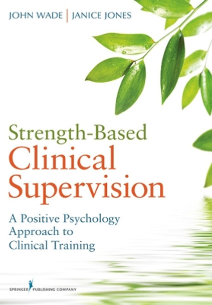 Strength-Based Clinical Supervision: A Positive Psychology Approach to Clinical Training by John Wade 9780826107367