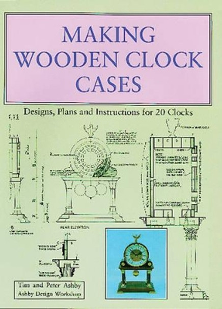 Making Wooden Clock Cases: Designs, Plans and Instructions for 20 Clocks by Tim Ashby 9780854420537