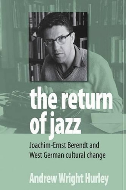 The Return of Jazz: Joachim-Ernst Berendt and West German Cultural Change by Andrew Wright Hurley 9780857451620