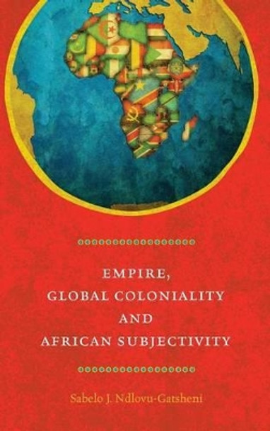 Empire, Global Coloniality and African Subjectivity by Sabelo J. Ndlovu-Gatsheni 9780857459510