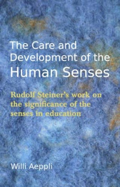 The Care and Development of the Human Senses: Rudolf Steiner's work on the significance of the senses in education by Willi Aeppli 9780863159879