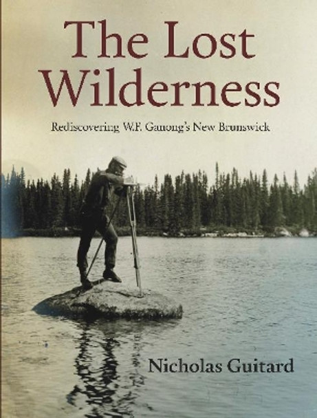 The Lost Wilderness: Rediscovering W.F. Ganong's New Brunswick by Nicholas Guitard 9780864928771