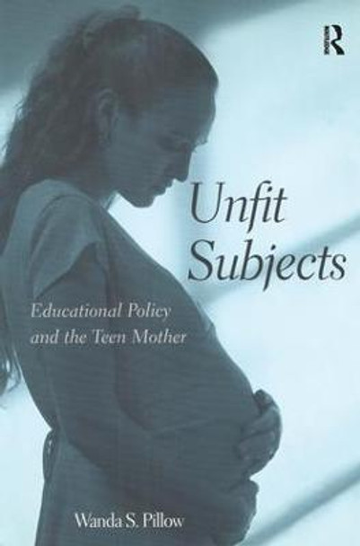 Unfit Subjects: Education Policy and the Teen Mother, 1972-2002 by Wanda S. Pillow