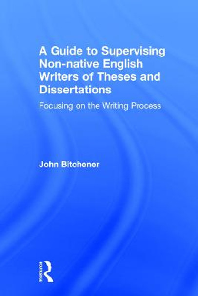 A Guide to Supervising Non-native English Writers of Theses and Dissertations: Focusing on the Writing Process by John Bitchener