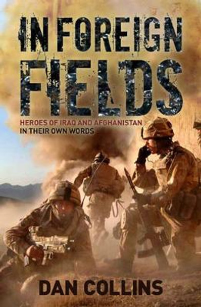 In Foreign Fields: True Stories of Astonishing Bravery from Iraq and Afghanistan by British Medal Winners, in Their Own Words by Dan Collins 9780955285486