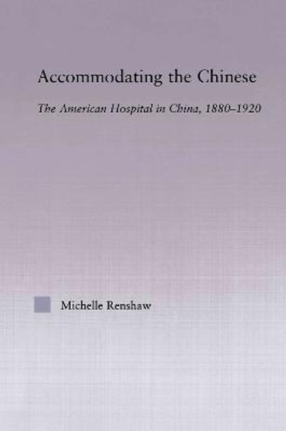 Accommodating the Chinese: The American Hospital in China, 1880-1920 by Michelle Campbell Renshaw