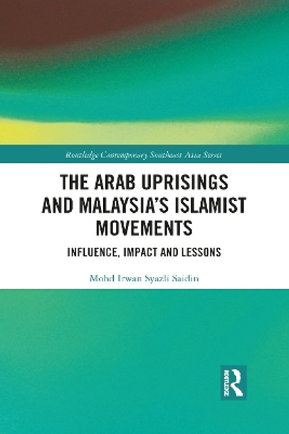 The Arab Uprisings and Malaysia's Islamist Movements: Influence, Impact and Lessons by Mohd Irwan Syazli Saidin 9781032084770