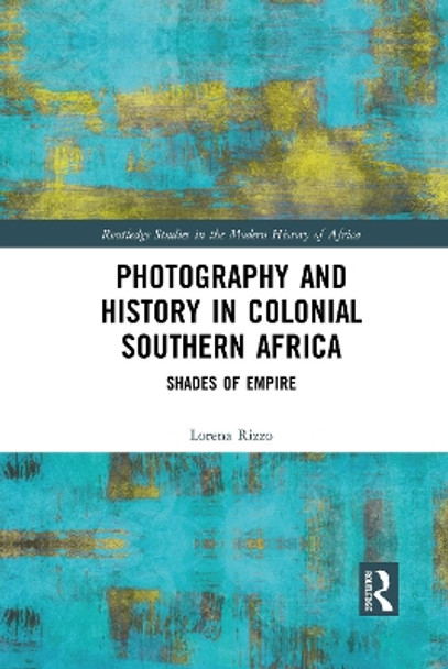 Photography and History in Colonial Southern Africa: Shades of Empire by Lorena Rizzo 9781032089058