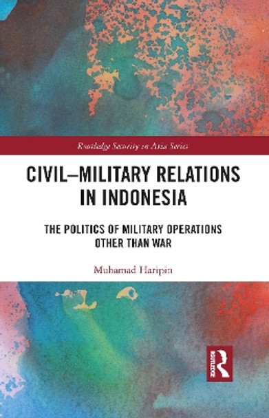 Civil-Military Relations in Indonesia: The Politics of Military Operations Other Than War by Muhamad Haripin 9781032089829