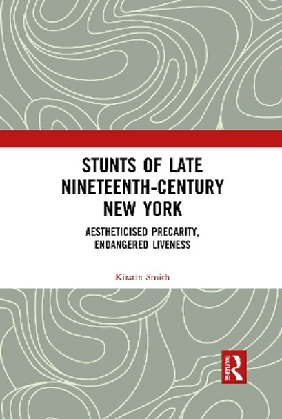 Stunts of Late Nineteenth-Century New York: Aestheticised Precarity, Endangered Liveness by Kirstin Smith 9781032090276