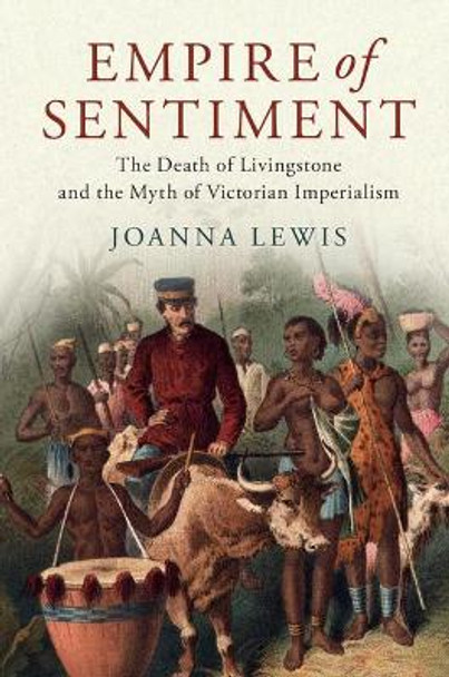 Empire of Sentiment: The Death of Livingstone and the Myth of Victorian Imperialism by Joanna Lewis 9781107198517