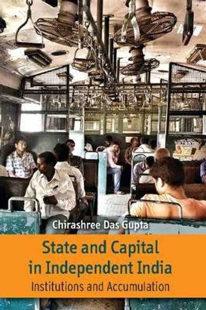 State and Capital in Independent India: Institutions and Accumulations by Chirashree Das Gupta 9781107102248