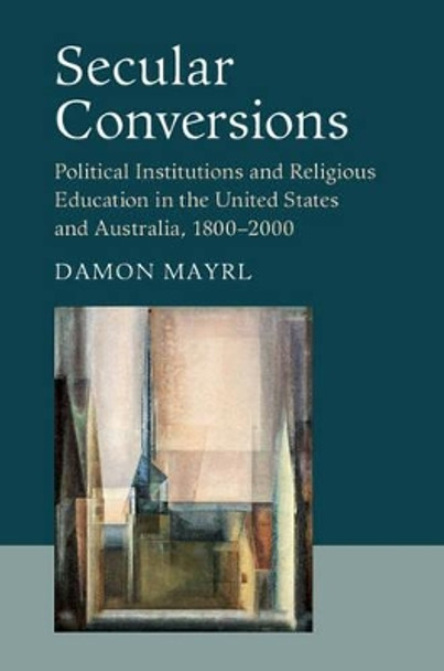 Secular Conversions: Political Institutions and Religious Education in the United States and Australia, 1800-2000 by Damon Mayrl 9781107103719