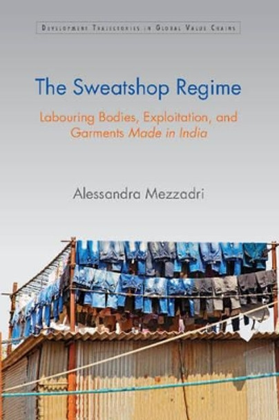 The Sweatshop Regime: Labouring Bodies, Exploitation, and Garments Made in India by Alessandra Mezzadri 9781107116962