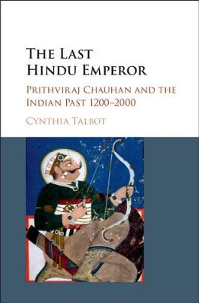 The Last Hindu Emperor: Prithviraj Chauhan and the Indian Past, 1200-2000 by Cynthia Talbot 9781107118560