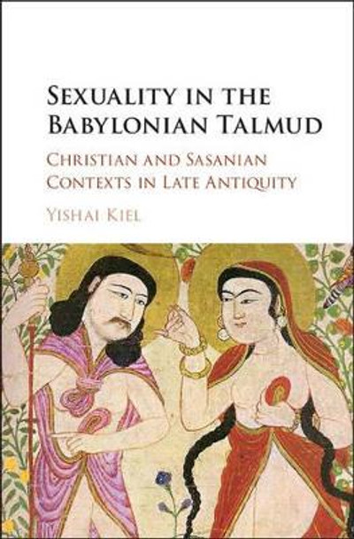 Sexuality in the Babylonian Talmud: Christian and Sasanian Contexts in Late Antiquity by Yishai Kiel 9781107155510