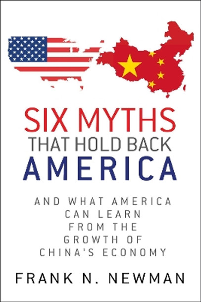 Six Myths that Hold Back America: And What America Can Learn from the Growth of China's Economy by Frank N. Newman 9780983988519