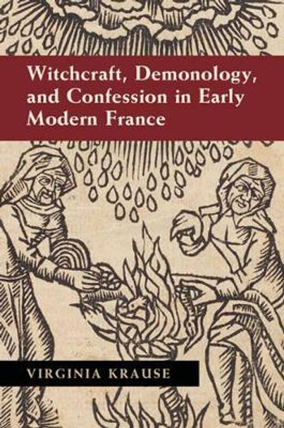 Witchcraft, Demonology, and Confession in Early Modern France by Virginia Krause 9781107074408