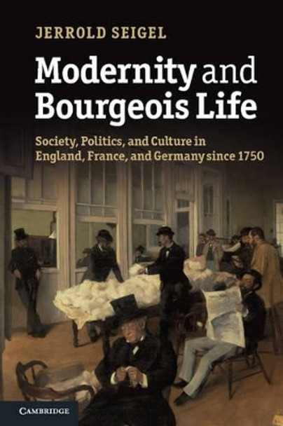 Modernity and Bourgeois Life: Society, Politics, and Culture in England, France and Germany since 1750 by Jerrold Seigel 9781107666788