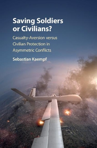 Saving Soldiers or Civilians?: Casualty-Aversion versus Civilian Protection in Asymmetric Conflicts by Sebastian Kaempf 9781108427647