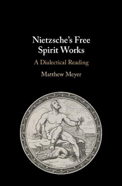 Nietzsche's Free Spirit Works: A Dialectical Reading by Matthew Meyer 9781108474177