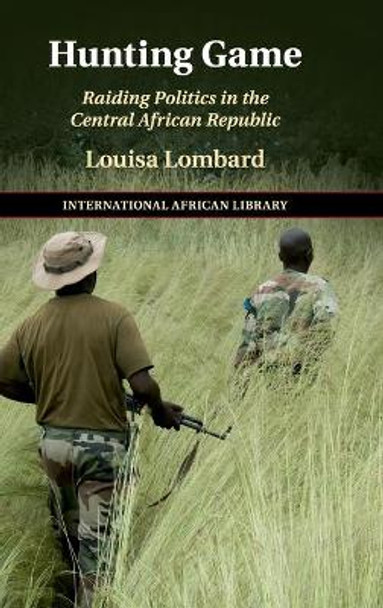 Hunting Game: Raiding Politics in the Central African Republic by Louisa Lombard 9781108478779