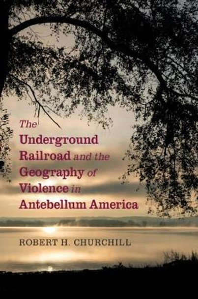 The Underground Railroad and the Geography of Violence in Antebellum America by Robert H. Churchill 9781108489126