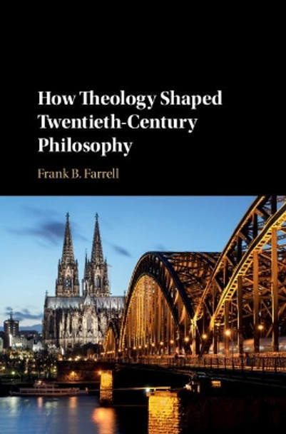 How Theology Shaped Twentieth-Century Philosophy by Frank B. Farrell 9781108491716