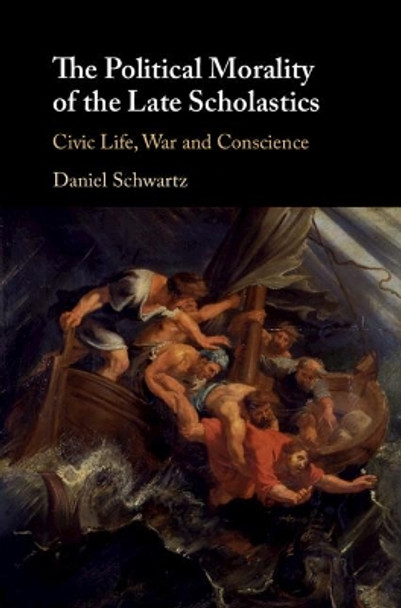 The Political Morality of the Late Scholastics: Civic Life, War and Conscience by Daniel Schwartz 9781108492454