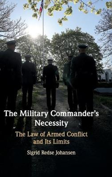 The Military Commander's Necessity: The Law of Armed Conflict and its Limits by Sigrid Redse Johansen 9781108493925