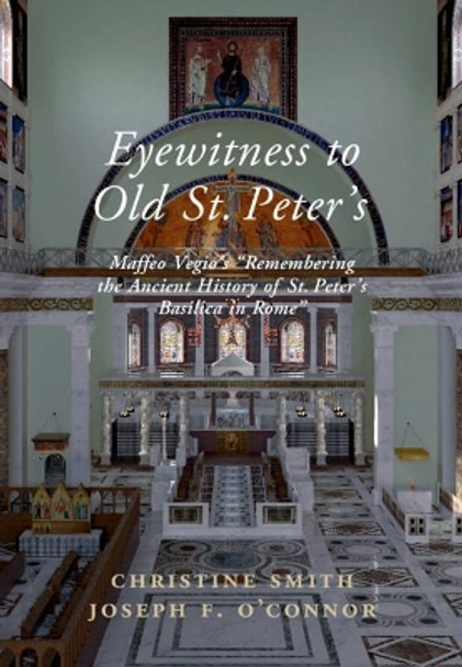 Eyewitness to Old St Peter's: Maffeo Vegio's 'Remembering the Ancient History of St Peter's Basilica in Rome,' with Translation and a Digital Reconstruction of the Church by Christine Smith 9781108496858