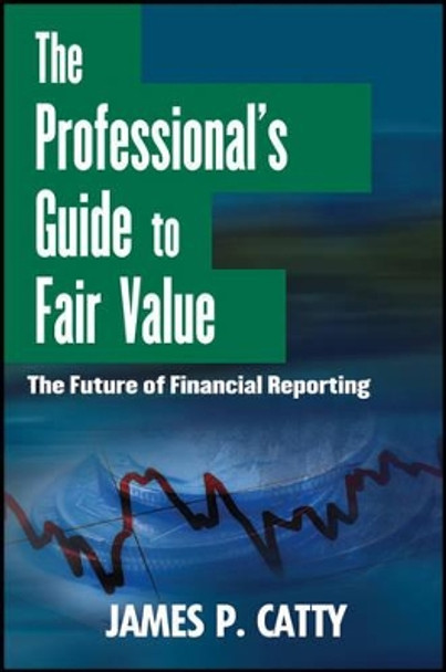 The Professional's Guide to Fair Value: The Future of Financial Reporting by James P. Catty 9781118004388