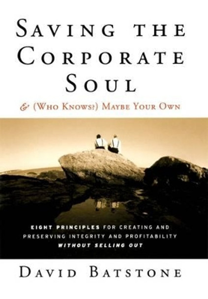 Saving the Corporate Soul--and (Who Knows?) Maybe Your Own: Eight Principles for Creating and Preserving Integrity and Profitability Without Selling Out by David Batstone 9781118044056