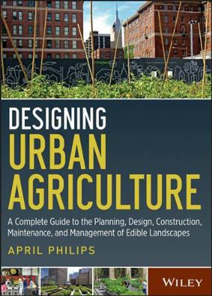 Designing Urban Agriculture: A Complete Guide to the Planning, Design, Construction, Maintenance and Management of Edible Landscapes by April Philips 9781118073834