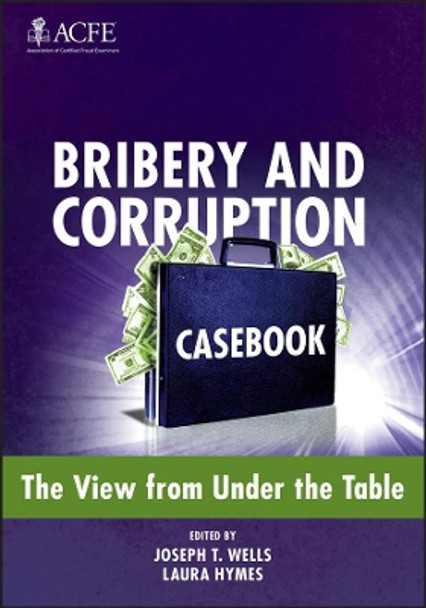 Bribery and Corruption Casebook: The View from Under the Table by Joseph T. Wells 9781118248782