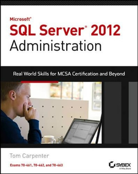 Microsoft SQL Server 2012 Administration: Real-World Skills for MCSA Certification and Beyond (Exams 70-461, 70-462, and 70-463) by Tom Carpenter 9781118487167