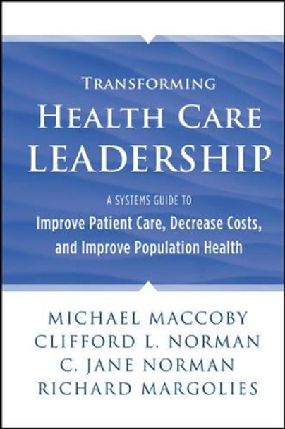 Transforming Health Care Leadership: A Systems Guide to Improve Patient Care, Decrease Costs, and Improve Population Health by Michael Maccoby 9781118505632